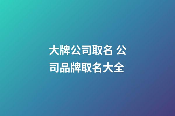 大牌公司取名 公司品牌取名大全-第1張-公司起名-玄機派